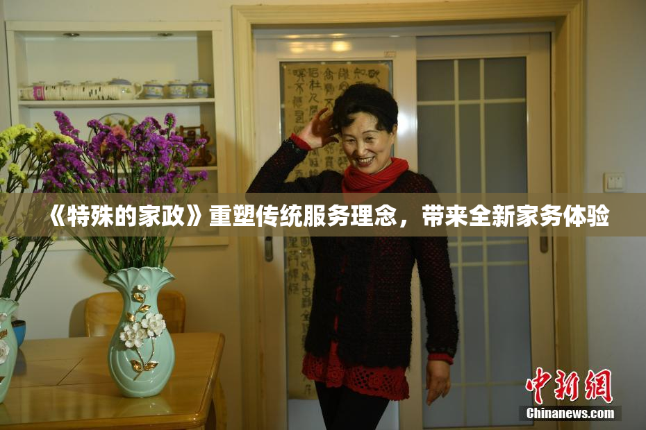 《特殊的家政》重塑传统服务理念，带来全新家务体验