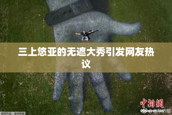 三上悠亚的无遮大秀引发网友热议