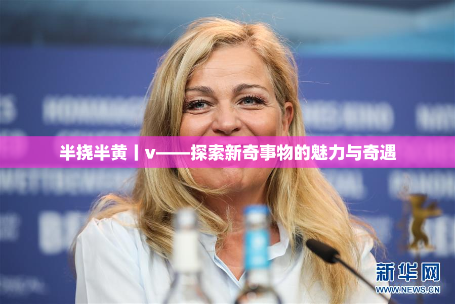 半挠半黄丨v——探索新奇事物的魅力与奇遇