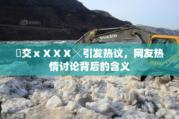 嘼交ⅹⅩⅩⅩ╳引发热议，网友热情讨论背后的含义