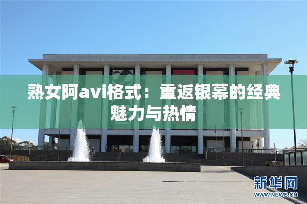 熟女阿avi格式：重返银幕的经典魅力与热情