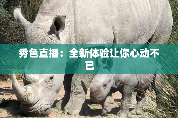 秀色直播：全新体验让你心动不已