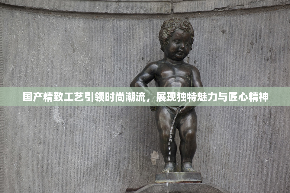 国产精致工艺引领时尚潮流，展现独特魅力与匠心精神