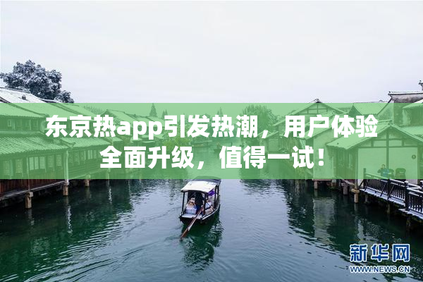 东京热app引发热潮，用户体验全面升级，值得一试！