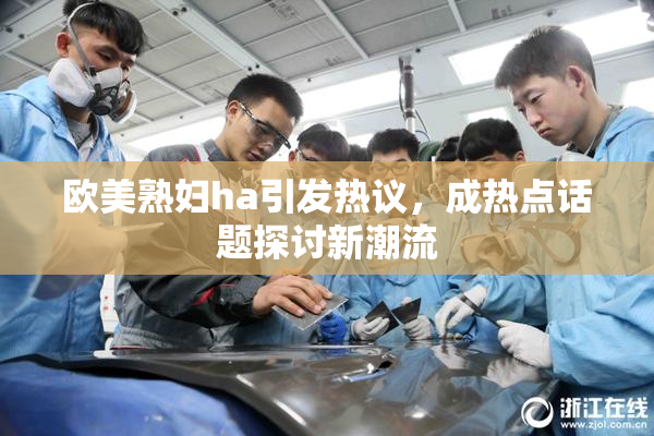 欧美熟妇ha引发热议，成热点话题探讨新潮流