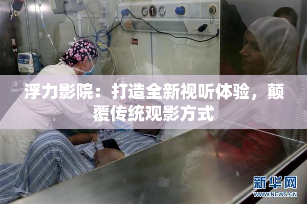 浮力影院：打造全新视听体验，颠覆传统观影方式