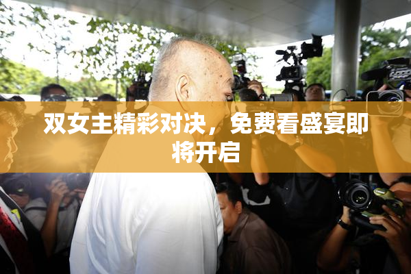 双女主精彩对决，免费看盛宴即将开启