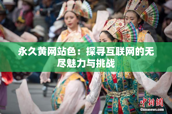 永久黄网站色：探寻互联网的无尽魅力与挑战