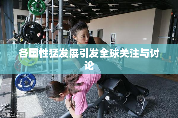 各国性猛发展引发全球关注与讨论