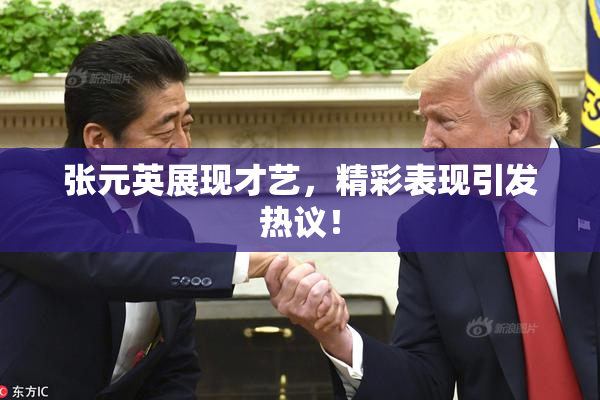 张元英展现才艺，精彩表现引发热议！
