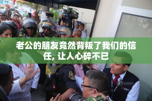 老公的朋友竟然背叛了我们的信任, 让人心碎不已