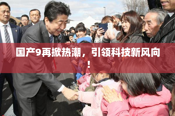 国产9再掀热潮，引领科技新风向！
