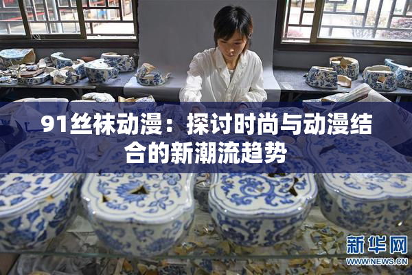 91丝袜动漫：探讨时尚与动漫结合的新潮流趋势