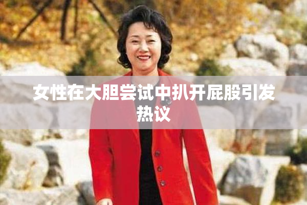 女性在大胆尝试中扒开屁股引发热议