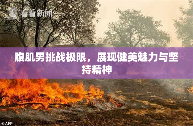 腹肌男挑战极限，展现健美魅力与坚持精神