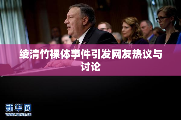 绫清竹裸体事件引发网友热议与讨论