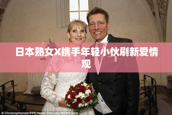 日本熟女X携手年轻小伙刷新爱情观