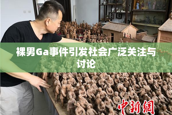 裸男Ga事件引发社会广泛关注与讨论