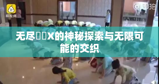 无尽❌‌X的神秘探索与无限可能的交织
