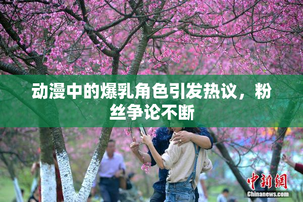 动漫中的爆乳角色引发热议，粉丝争论不断