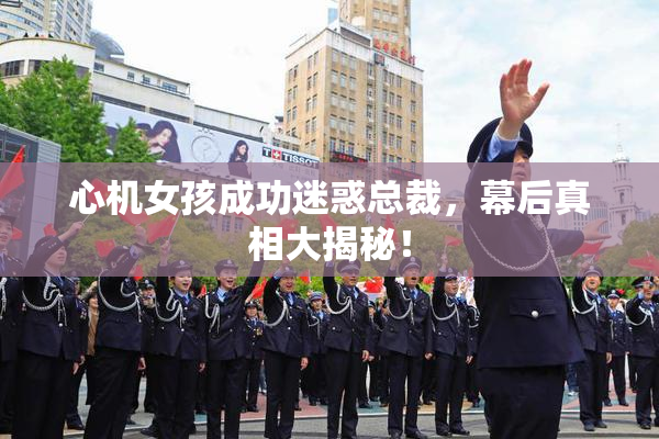 心机女孩成功迷惑总裁，幕后真相大揭秘！