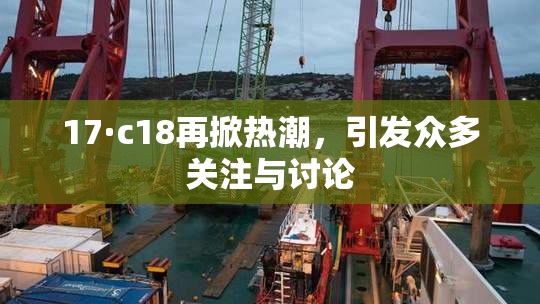 17·c18再掀热潮，引发众多关注与讨论