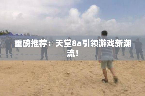 重磅推荐：天堂8a引领游戏新潮流！
