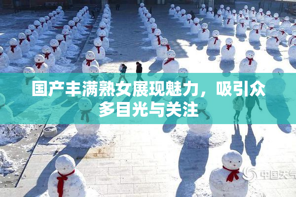 国产丰满熟女展现魅力，吸引众多目光与关注