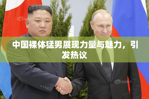 中国裸体猛男展现力量与魅力，引发热议