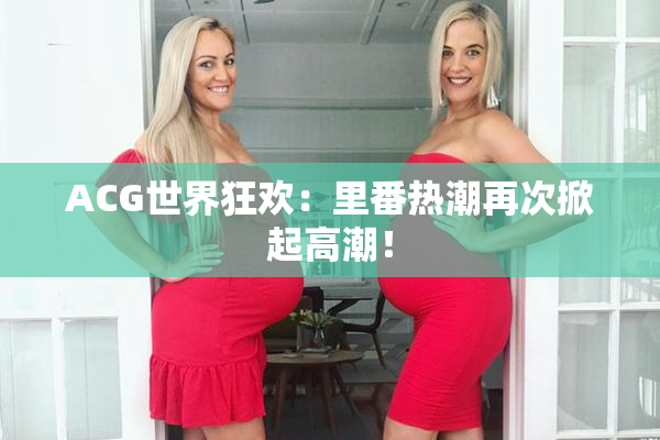 ACG世界狂欢：里番热潮再次掀起高潮！