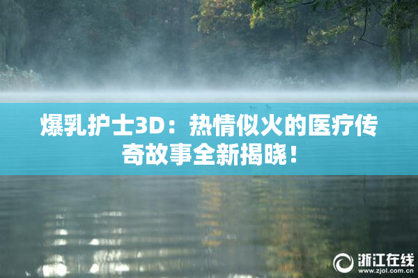 爆乳护士3D：热情似火的医疗传奇故事全新揭晓！