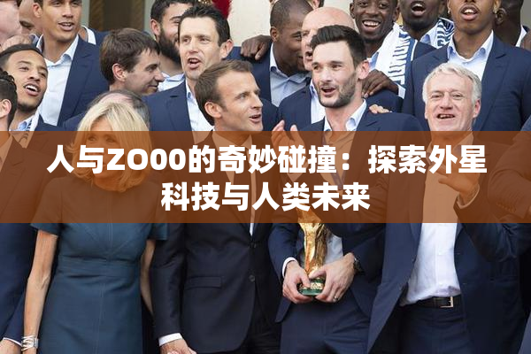 人与ZO00的奇妙碰撞：探索外星科技与人类未来