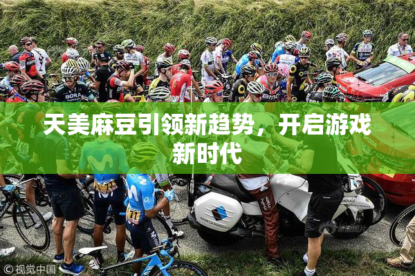 天美麻豆引领新趋势，开启游戏新时代
