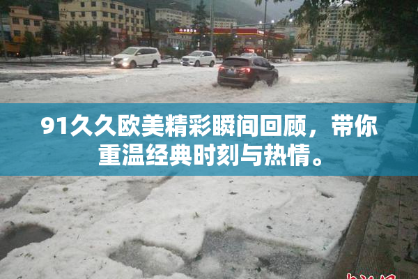 91久久欧美精彩瞬间回顾，带你重温经典时刻与热情。