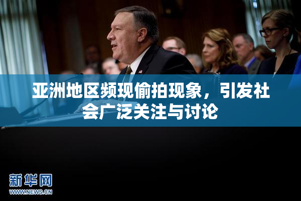 亚洲地区频现偷拍现象，引发社会广泛关注与讨论