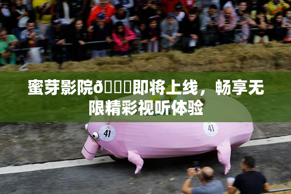 蜜芽影院🔞即将上线，畅享无限精彩视听体验