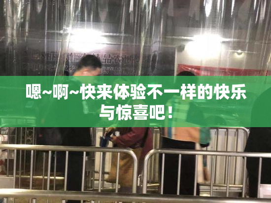 嗯~啊~快来体验不一样的快乐与惊喜吧！