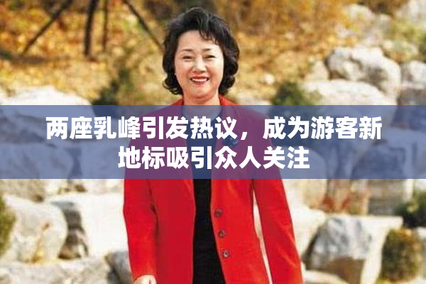 两座乳峰引发热议，成为游客新地标吸引众人关注