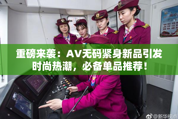 重磅来袭：AV无码紧身新品引发时尚热潮，必备单品推荐！
