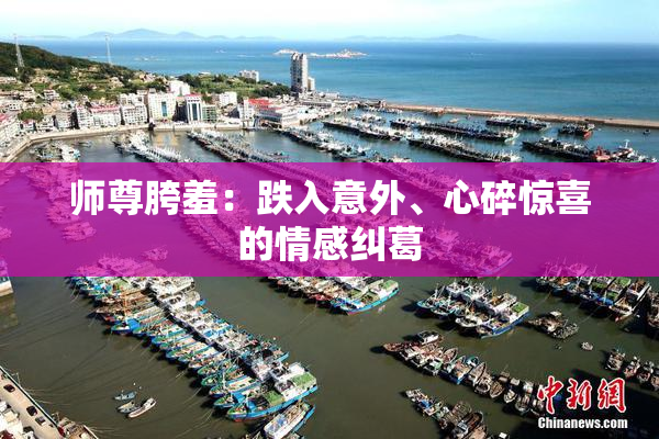 师尊胯羞：跌入意外、心碎惊喜的情感纠葛