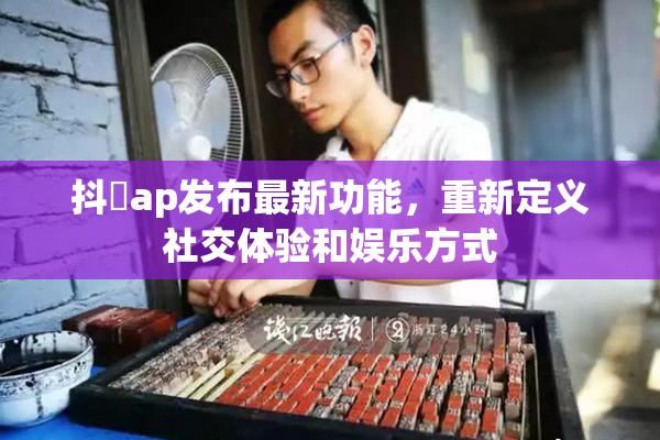 抖抈ap发布最新功能，重新定义社交体验和娱乐方式