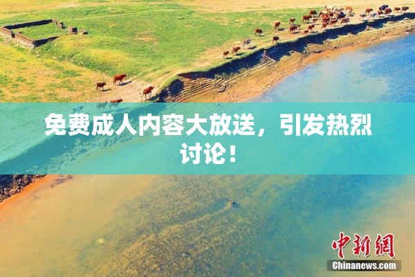 免费成人内容大放送，引发热烈讨论！