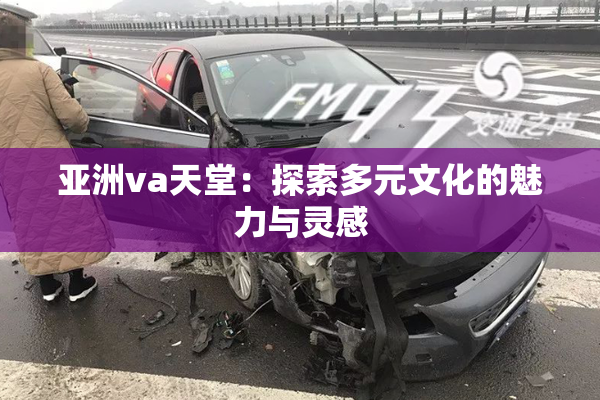 亚洲va天堂：探索多元文化的魅力与灵感
