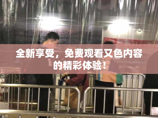 全新享受，免费观看又色内容的精彩体验！