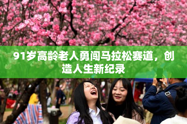 91岁高龄老人勇闯马拉松赛道，创造人生新纪录