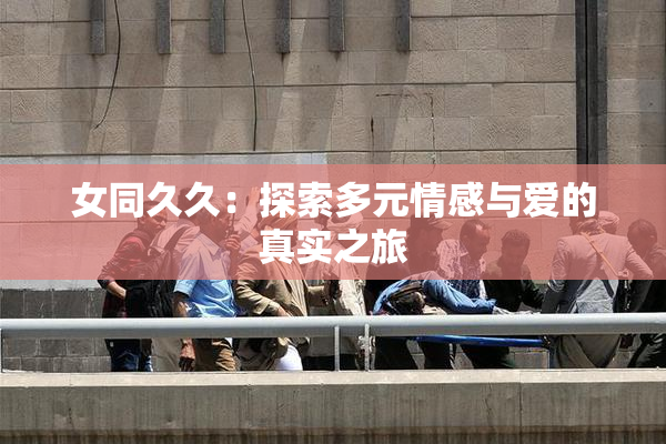 女同久久：探索多元情感与爱的真实之旅