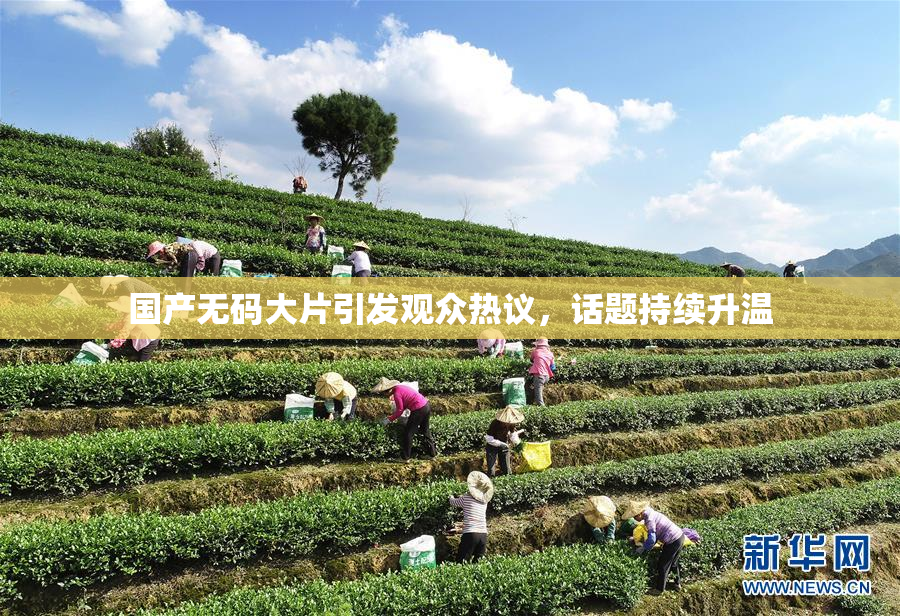 国产无码大片引发观众热议，话题持续升温