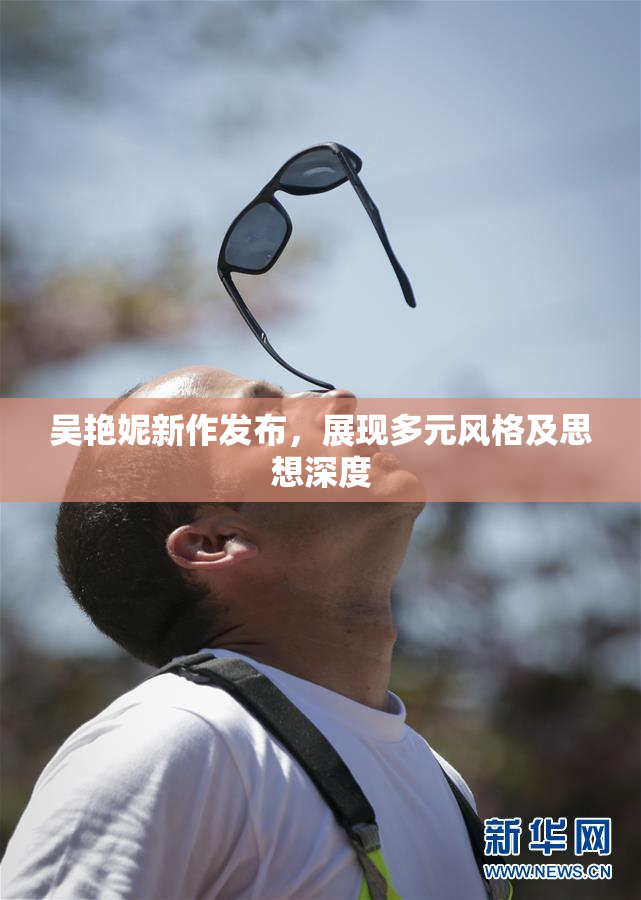 吴艳妮新作发布，展现多元风格及思想深度