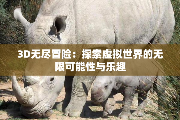 3D无尽冒险：探索虚拟世界的无限可能性与乐趣