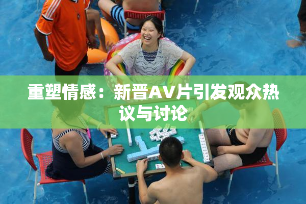 重塑情感：新晋AV片引发观众热议与讨论
